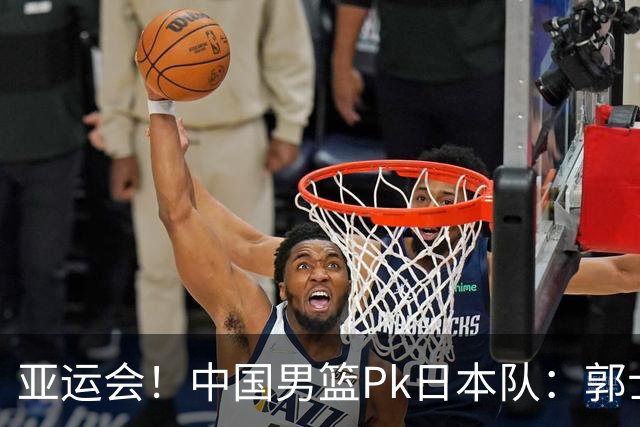 亚运会！中国男篮Pk日本队：郭士强做好4点 可以赢球