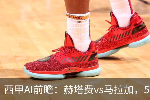 西甲AI前瞻：赫塔费vs马拉加，5轮只进3球的矛对还没开胡的盾